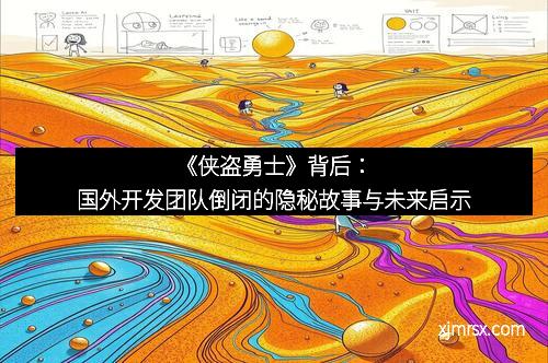 《侠盗勇士》背后：国外开发团队倒闭的隐秘故事与未来启示