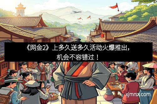 《网金2》上多久送多久活动火爆推出，机会不容错过！
