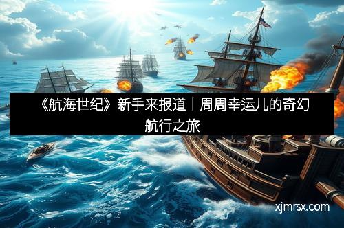 《航海世纪》新手来报道｜周周幸运儿的奇幻航行之旅