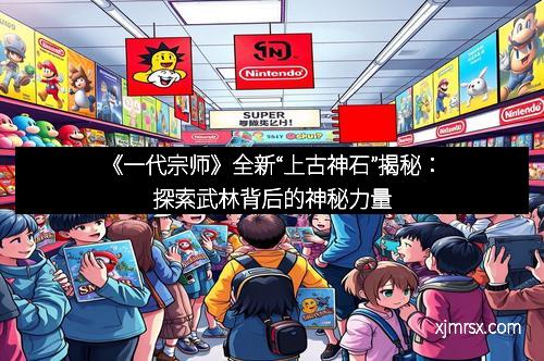 《一代宗师》全新“上古神石”揭秘：探索武林背后的神秘力量