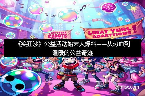 《笑狂沙》公益活动始末大爆料——从热血到温暖的公益奇迹