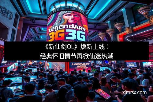 《新仙剑OL》焕新上线：经典怀旧情节再掀仙迷热潮